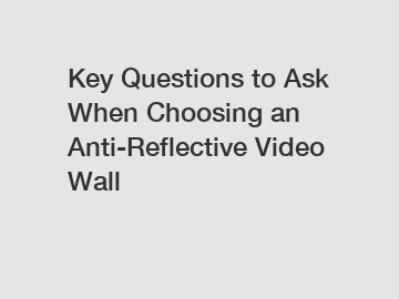Key Questions to Ask When Choosing an Anti-Reflective Video Wall