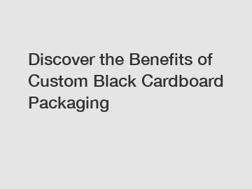 Discover the Benefits of Custom Black Cardboard Packaging