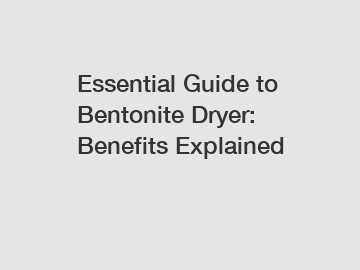 Essential Guide to Bentonite Dryer: Benefits Explained