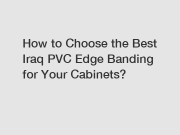 How to Choose the Best Iraq PVC Edge Banding for Your Cabinets?