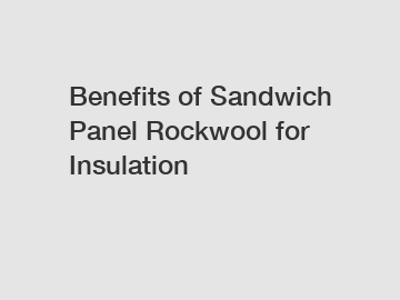 Benefits of Sandwich Panel Rockwool for Insulation