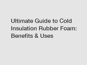 Ultimate Guide to Cold Insulation Rubber Foam: Benefits & Uses