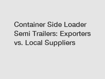 Container Side Loader Semi Trailers: Exporters vs. Local Suppliers