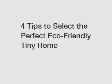 4 Tips to Select the Perfect Eco-Friendly Tiny Home