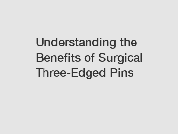 Understanding the Benefits of Surgical Three-Edged Pins