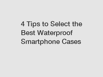 4 Tips to Select the Best Waterproof Smartphone Cases