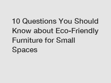 10 Questions You Should Know about Eco-Friendly Furniture for Small Spaces