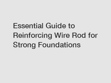 Essential Guide to Reinforcing Wire Rod for Strong Foundations