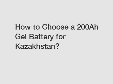 How to Choose a 200Ah Gel Battery for Kazakhstan?