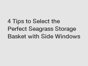 4 Tips to Select the Perfect Seagrass Storage Basket with Side Windows