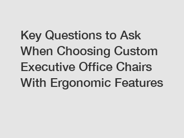 Key Questions to Ask When Choosing Custom Executive Office Chairs With Ergonomic Features