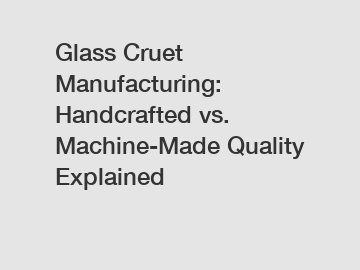 Glass Cruet Manufacturing: Handcrafted vs. Machine-Made Quality Explained