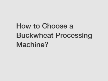 How to Choose a Buckwheat Processing Machine?