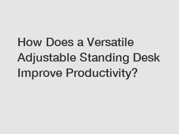 How Does a Versatile Adjustable Standing Desk Improve Productivity?