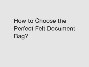 How to Choose the Perfect Felt Document Bag?