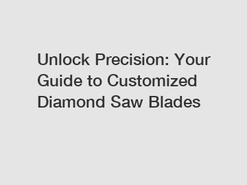 Unlock Precision: Your Guide to Customized Diamond Saw Blades