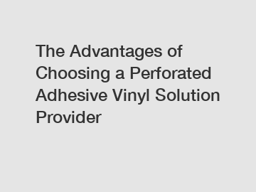 The Advantages of Choosing a Perforated Adhesive Vinyl Solution Provider
