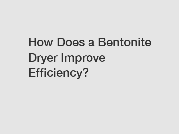 How Does a Bentonite Dryer Improve Efficiency?