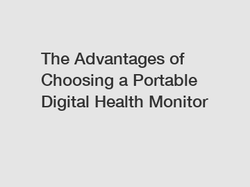 The Advantages of Choosing a Portable Digital Health Monitor