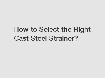 How to Select the Right Cast Steel Strainer?