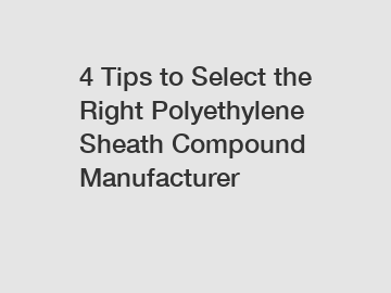 4 Tips to Select the Right Polyethylene Sheath Compound Manufacturer