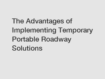 The Advantages of Implementing Temporary Portable Roadway Solutions