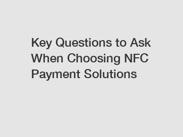 Key Questions to Ask When Choosing NFC Payment Solutions