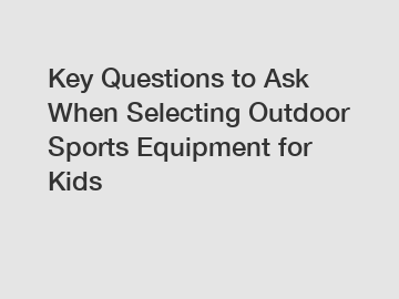 Key Questions to Ask When Selecting Outdoor Sports Equipment for Kids