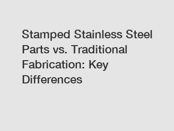 Stamped Stainless Steel Parts vs. Traditional Fabrication: Key Differences