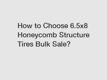 How to Choose 6.5x8 Honeycomb Structure Tires Bulk Sale?