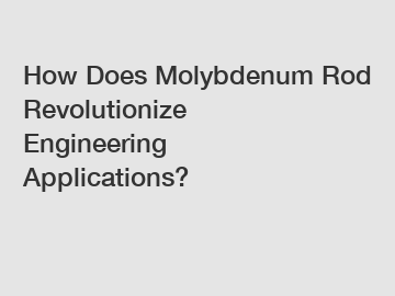How Does Molybdenum Rod Revolutionize Engineering Applications?