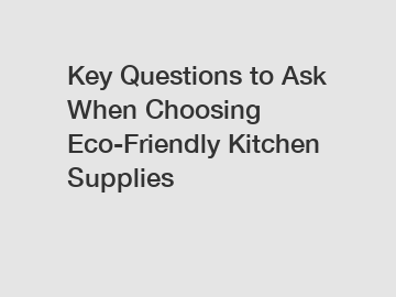 Key Questions to Ask When Choosing Eco-Friendly Kitchen Supplies