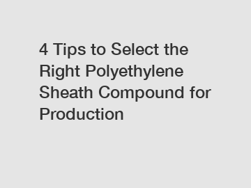 4 Tips to Select the Right Polyethylene Sheath Compound for Production