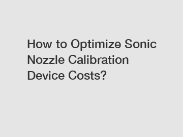 How to Optimize Sonic Nozzle Calibration Device Costs?