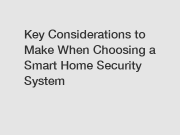 Key Considerations to Make When Choosing a Smart Home Security System