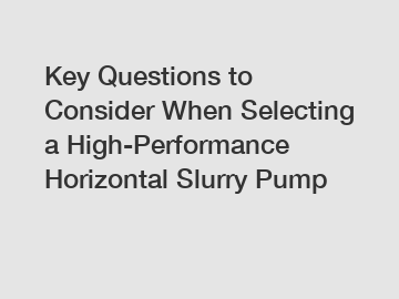 Key Questions to Consider When Selecting a High-Performance Horizontal Slurry Pump