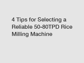 4 Tips for Selecting a Reliable 50-80TPD Rice Milling Machine