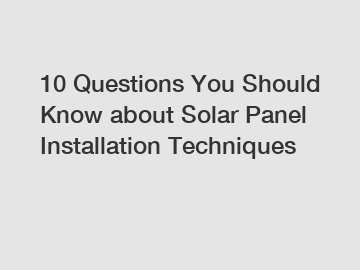 10 Questions You Should Know about Solar Panel Installation Techniques