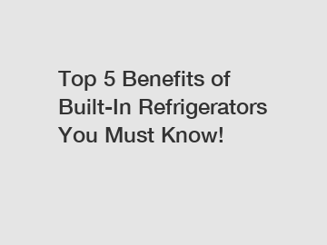 Top 5 Benefits of Built-In Refrigerators You Must Know!