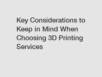 Key Considerations to Keep in Mind When Choosing 3D Printing Services