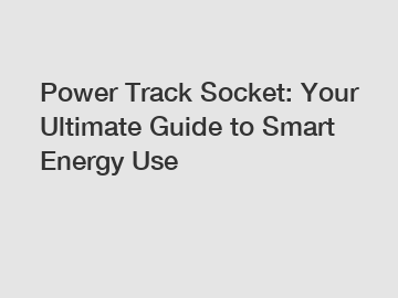 Power Track Socket: Your Ultimate Guide to Smart Energy Use