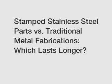 Stamped Stainless Steel Parts vs. Traditional Metal Fabrications: Which Lasts Longer?