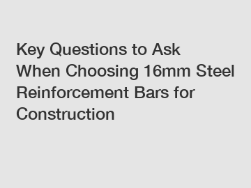 Key Questions to Ask When Choosing 16mm Steel Reinforcement Bars for Construction