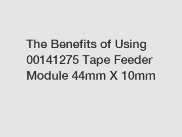 The Benefits of Using 00141275 Tape Feeder Module 44mm X 10mm