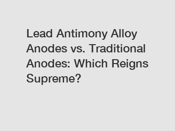 Lead Antimony Alloy Anodes vs. Traditional Anodes: Which Reigns Supreme?