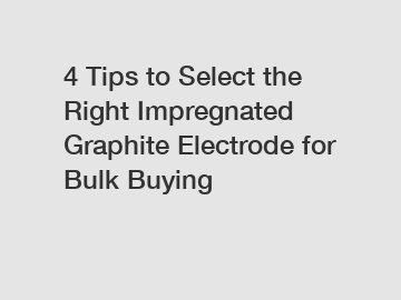 4 Tips to Select the Right Impregnated Graphite Electrode for Bulk Buying