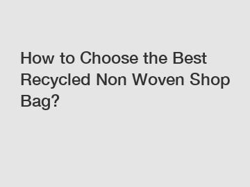 How to Choose the Best Recycled Non Woven Shop Bag?