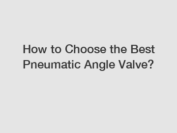 How to Choose the Best Pneumatic Angle Valve?