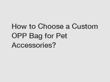 How to Choose a Custom OPP Bag for Pet Accessories?