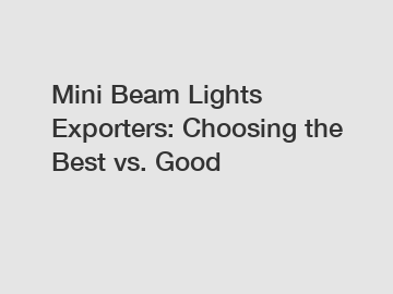 Mini Beam Lights Exporters: Choosing the Best vs. Good